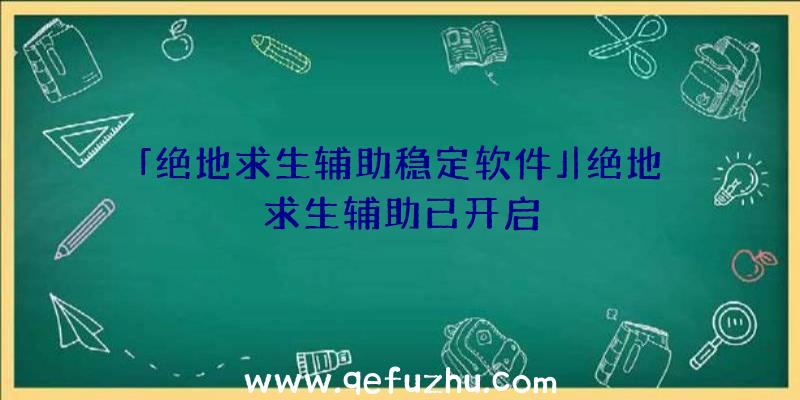 「绝地求生辅助稳定软件」|绝地求生辅助已开启